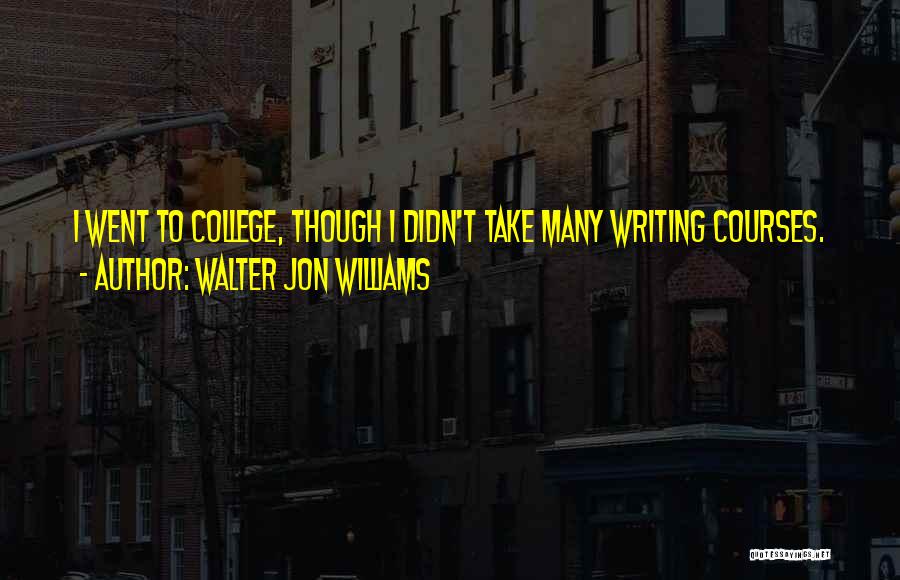 Walter Jon Williams Quotes: I Went To College, Though I Didn't Take Many Writing Courses.