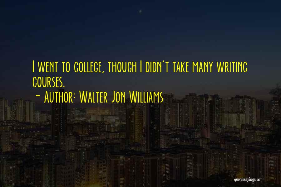 Walter Jon Williams Quotes: I Went To College, Though I Didn't Take Many Writing Courses.