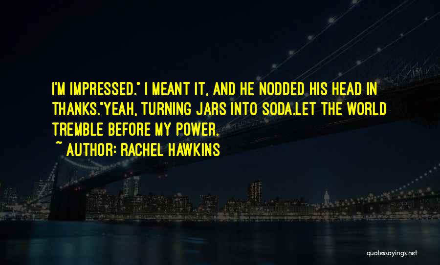 Rachel Hawkins Quotes: I'm Impressed. I Meant It, And He Nodded His Head In Thanks.yeah, Turning Jars Into Soda.let The World Tremble Before