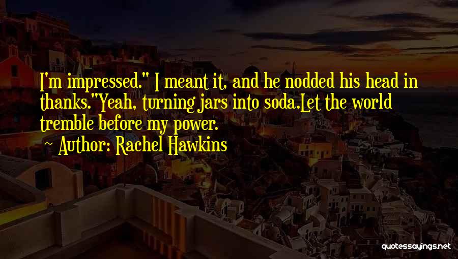Rachel Hawkins Quotes: I'm Impressed. I Meant It, And He Nodded His Head In Thanks.yeah, Turning Jars Into Soda.let The World Tremble Before