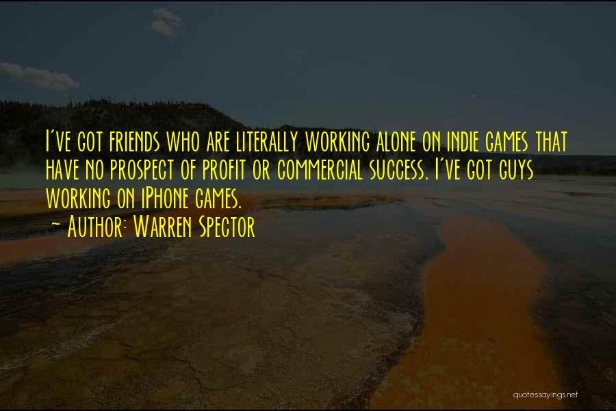 Warren Spector Quotes: I've Got Friends Who Are Literally Working Alone On Indie Games That Have No Prospect Of Profit Or Commercial Success.