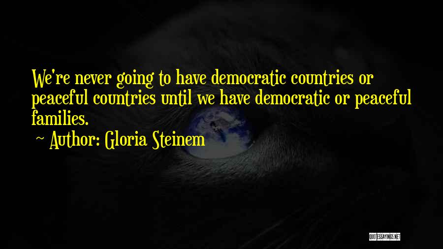 Gloria Steinem Quotes: We're Never Going To Have Democratic Countries Or Peaceful Countries Until We Have Democratic Or Peaceful Families.