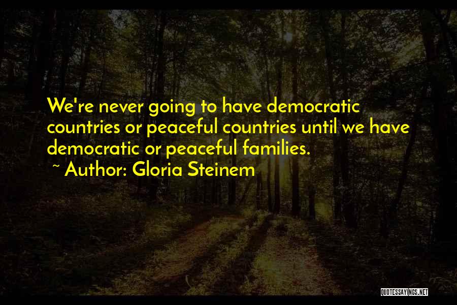 Gloria Steinem Quotes: We're Never Going To Have Democratic Countries Or Peaceful Countries Until We Have Democratic Or Peaceful Families.