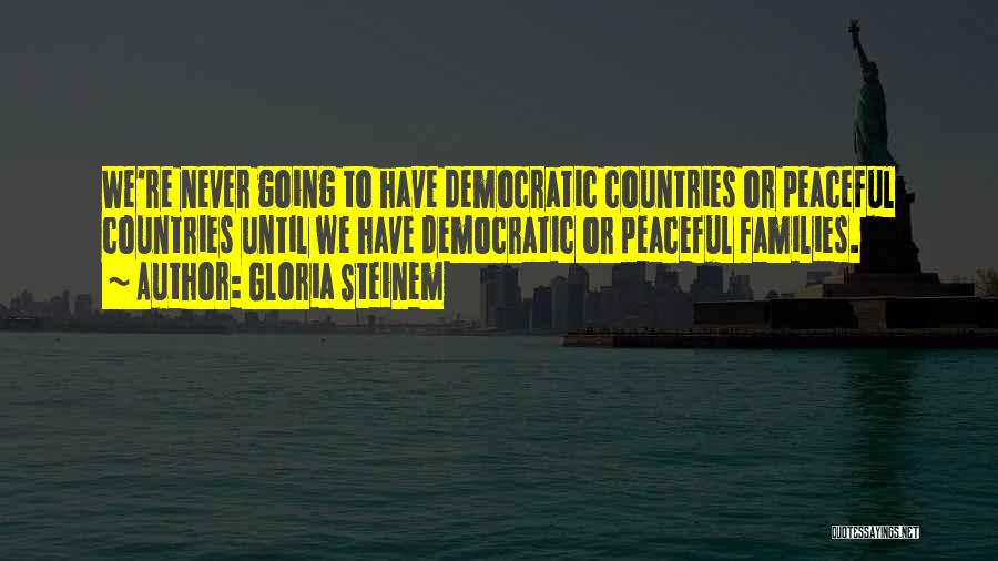 Gloria Steinem Quotes: We're Never Going To Have Democratic Countries Or Peaceful Countries Until We Have Democratic Or Peaceful Families.