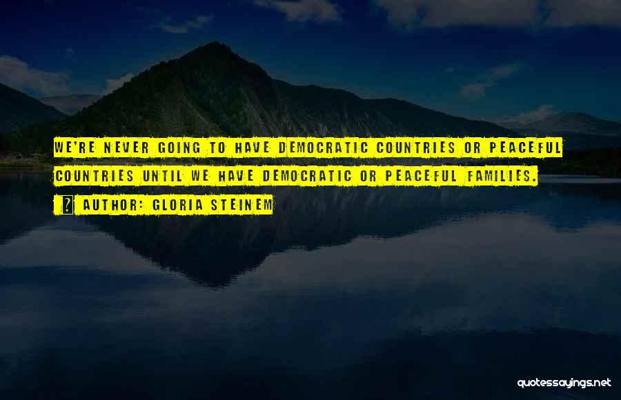 Gloria Steinem Quotes: We're Never Going To Have Democratic Countries Or Peaceful Countries Until We Have Democratic Or Peaceful Families.
