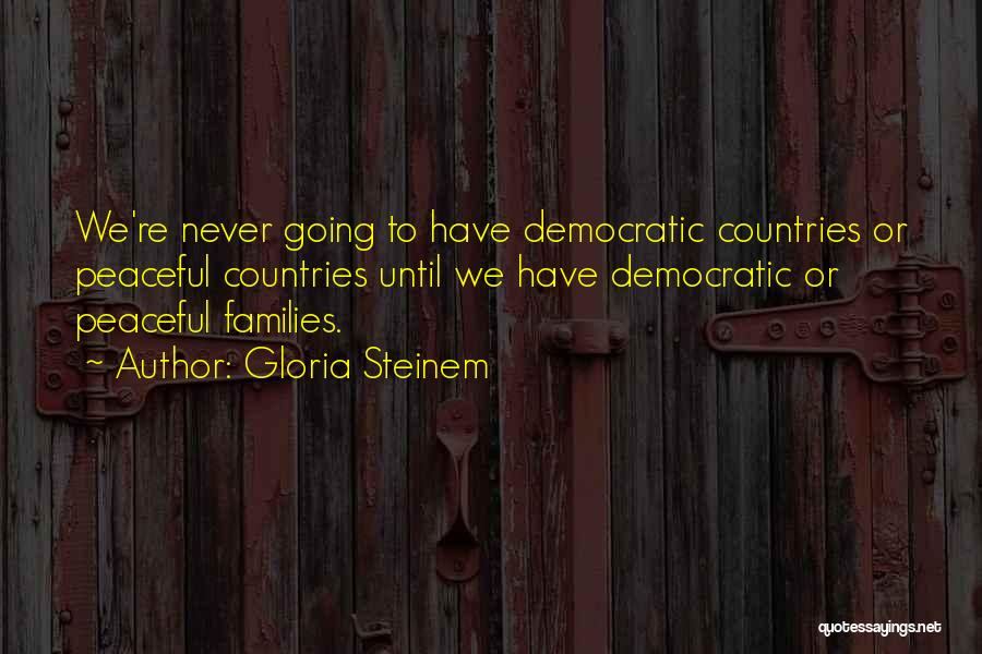 Gloria Steinem Quotes: We're Never Going To Have Democratic Countries Or Peaceful Countries Until We Have Democratic Or Peaceful Families.
