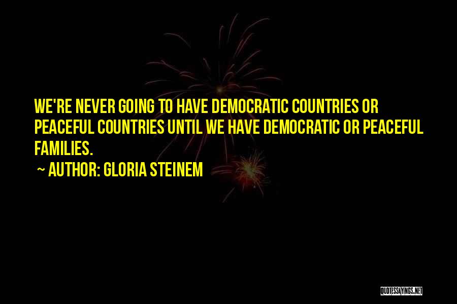 Gloria Steinem Quotes: We're Never Going To Have Democratic Countries Or Peaceful Countries Until We Have Democratic Or Peaceful Families.