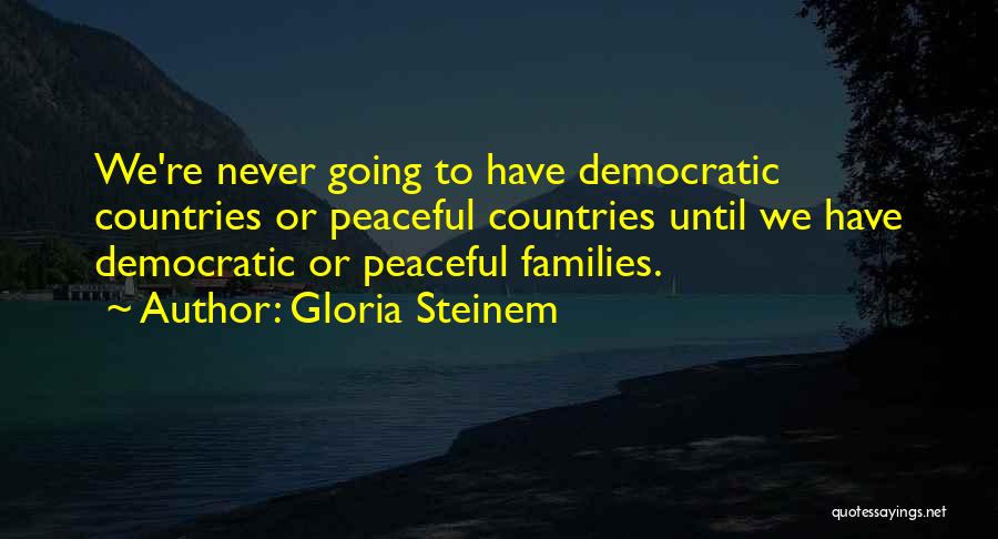 Gloria Steinem Quotes: We're Never Going To Have Democratic Countries Or Peaceful Countries Until We Have Democratic Or Peaceful Families.