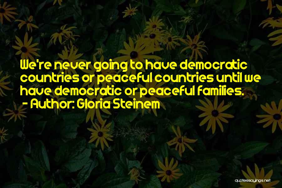Gloria Steinem Quotes: We're Never Going To Have Democratic Countries Or Peaceful Countries Until We Have Democratic Or Peaceful Families.