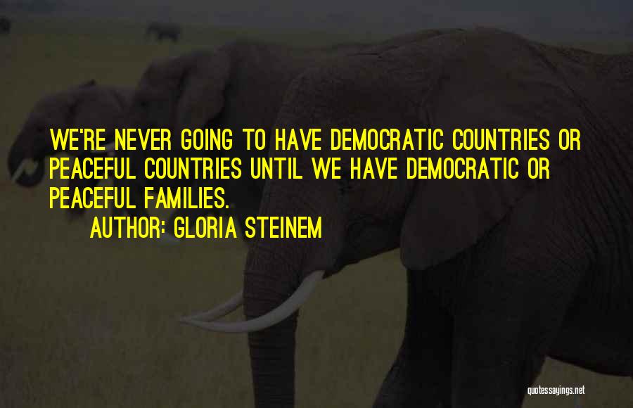 Gloria Steinem Quotes: We're Never Going To Have Democratic Countries Or Peaceful Countries Until We Have Democratic Or Peaceful Families.