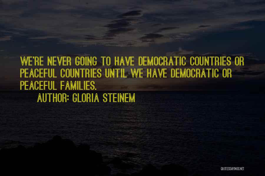 Gloria Steinem Quotes: We're Never Going To Have Democratic Countries Or Peaceful Countries Until We Have Democratic Or Peaceful Families.