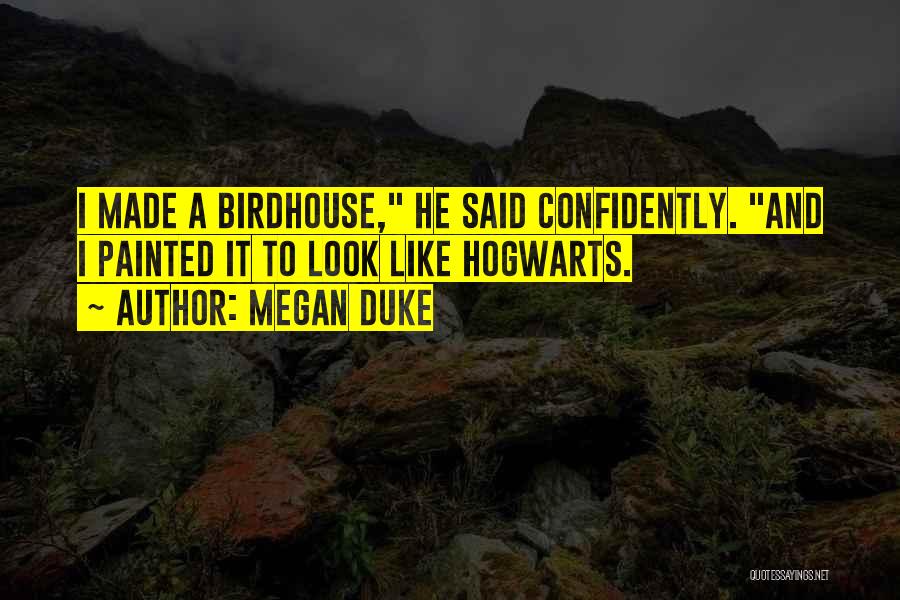 Megan Duke Quotes: I Made A Birdhouse, He Said Confidently. And I Painted It To Look Like Hogwarts.