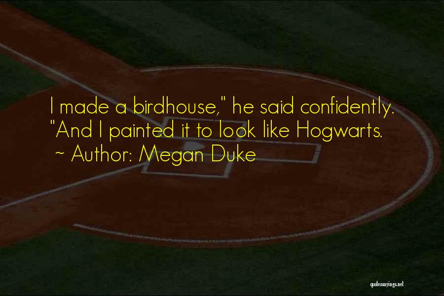 Megan Duke Quotes: I Made A Birdhouse, He Said Confidently. And I Painted It To Look Like Hogwarts.