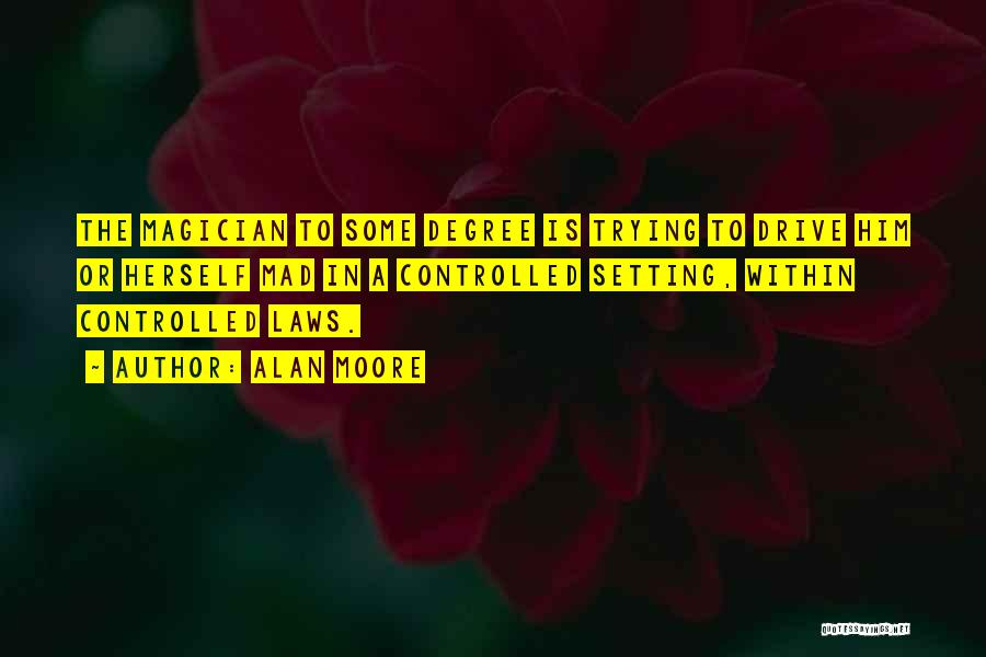 Alan Moore Quotes: The Magician To Some Degree Is Trying To Drive Him Or Herself Mad In A Controlled Setting, Within Controlled Laws.