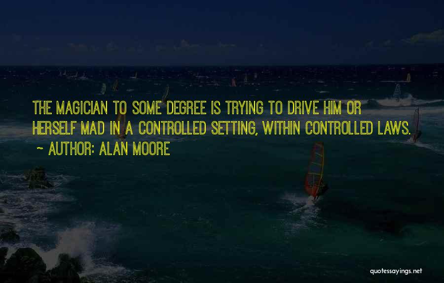 Alan Moore Quotes: The Magician To Some Degree Is Trying To Drive Him Or Herself Mad In A Controlled Setting, Within Controlled Laws.