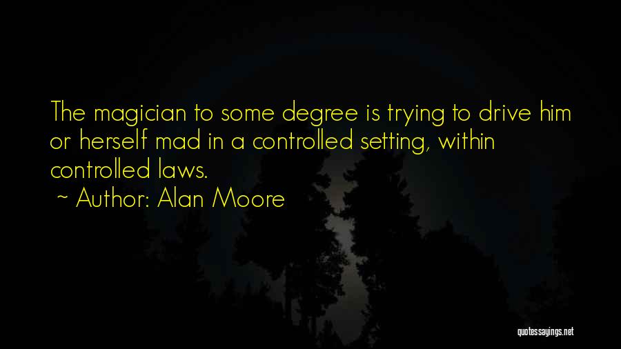 Alan Moore Quotes: The Magician To Some Degree Is Trying To Drive Him Or Herself Mad In A Controlled Setting, Within Controlled Laws.