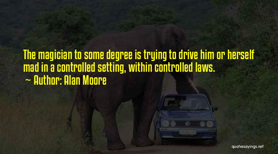 Alan Moore Quotes: The Magician To Some Degree Is Trying To Drive Him Or Herself Mad In A Controlled Setting, Within Controlled Laws.