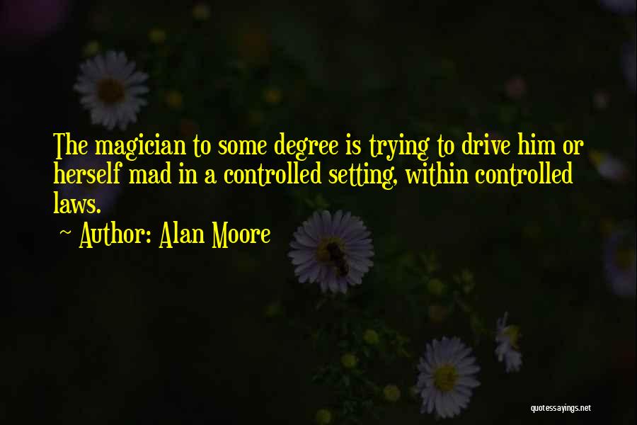 Alan Moore Quotes: The Magician To Some Degree Is Trying To Drive Him Or Herself Mad In A Controlled Setting, Within Controlled Laws.