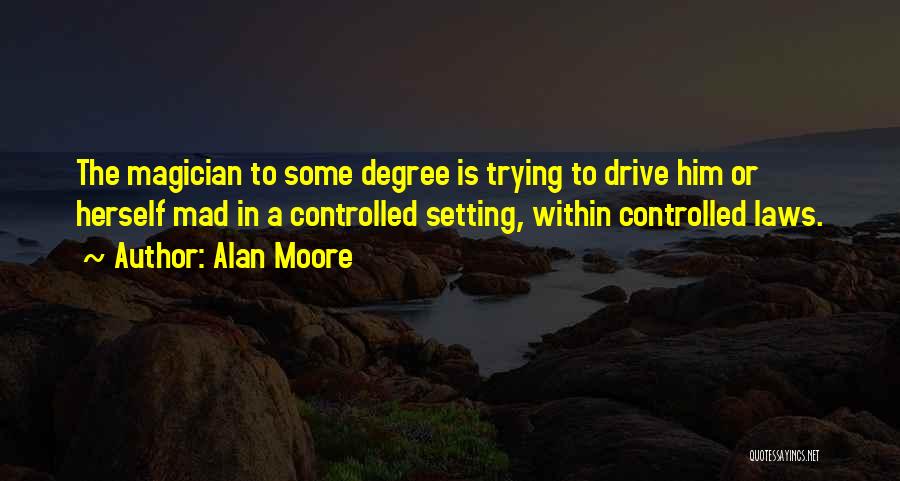 Alan Moore Quotes: The Magician To Some Degree Is Trying To Drive Him Or Herself Mad In A Controlled Setting, Within Controlled Laws.