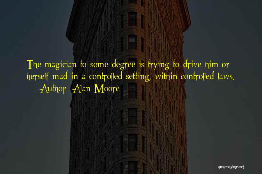 Alan Moore Quotes: The Magician To Some Degree Is Trying To Drive Him Or Herself Mad In A Controlled Setting, Within Controlled Laws.