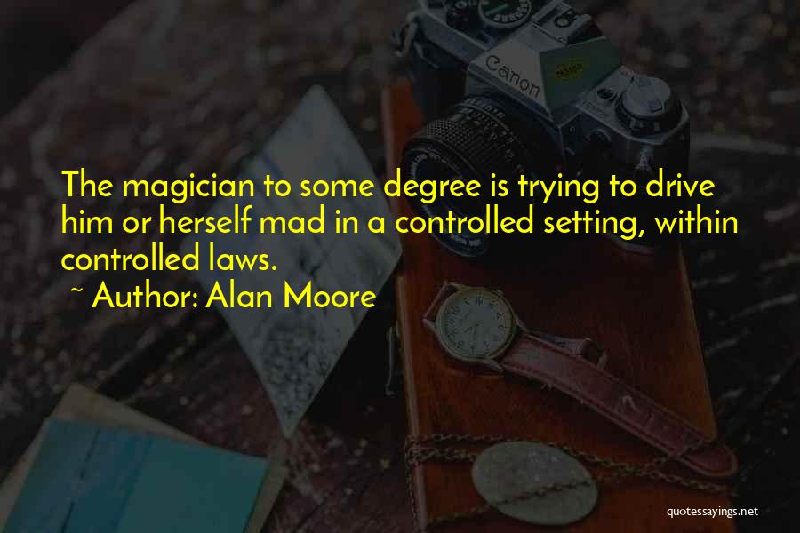 Alan Moore Quotes: The Magician To Some Degree Is Trying To Drive Him Or Herself Mad In A Controlled Setting, Within Controlled Laws.