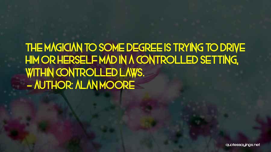 Alan Moore Quotes: The Magician To Some Degree Is Trying To Drive Him Or Herself Mad In A Controlled Setting, Within Controlled Laws.