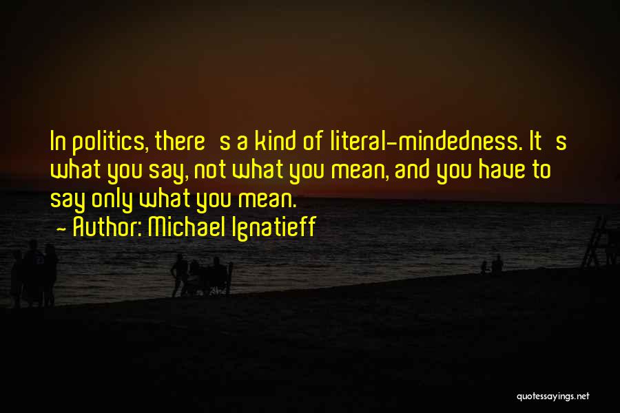 Michael Ignatieff Quotes: In Politics, There's A Kind Of Literal-mindedness. It's What You Say, Not What You Mean, And You Have To Say