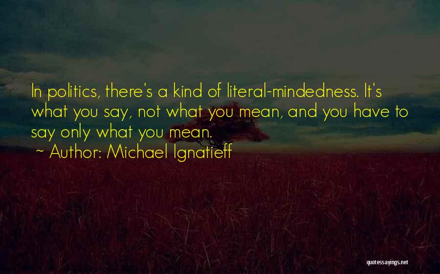 Michael Ignatieff Quotes: In Politics, There's A Kind Of Literal-mindedness. It's What You Say, Not What You Mean, And You Have To Say