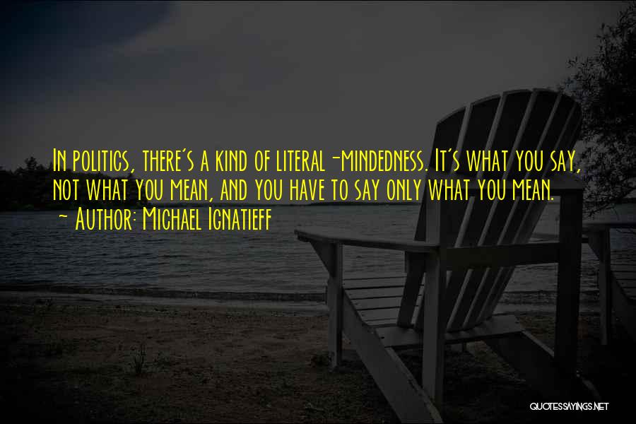 Michael Ignatieff Quotes: In Politics, There's A Kind Of Literal-mindedness. It's What You Say, Not What You Mean, And You Have To Say