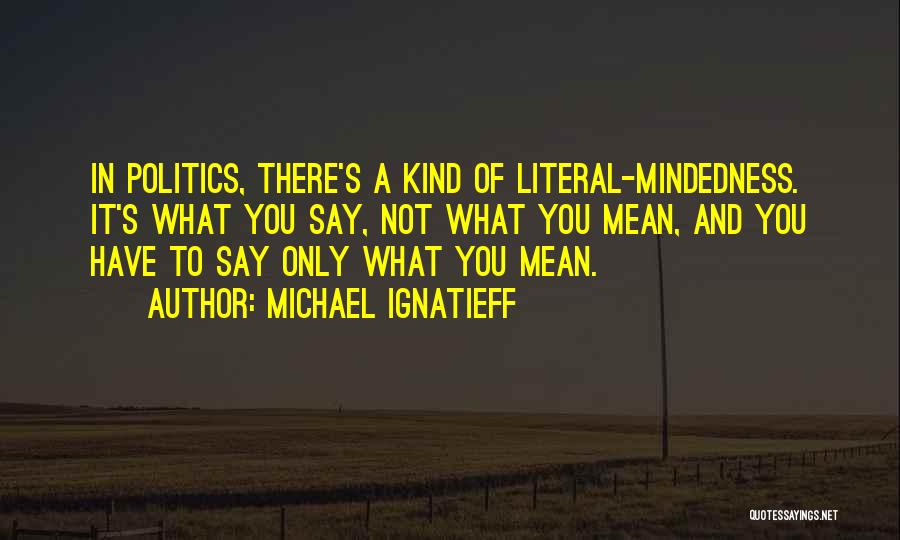 Michael Ignatieff Quotes: In Politics, There's A Kind Of Literal-mindedness. It's What You Say, Not What You Mean, And You Have To Say