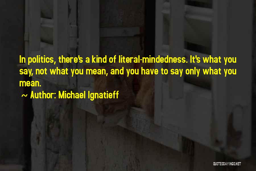 Michael Ignatieff Quotes: In Politics, There's A Kind Of Literal-mindedness. It's What You Say, Not What You Mean, And You Have To Say
