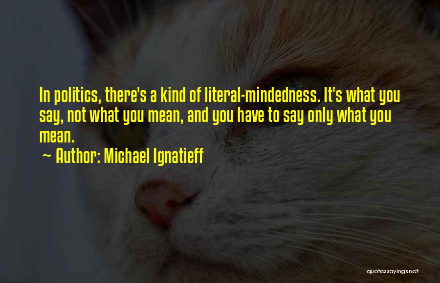Michael Ignatieff Quotes: In Politics, There's A Kind Of Literal-mindedness. It's What You Say, Not What You Mean, And You Have To Say