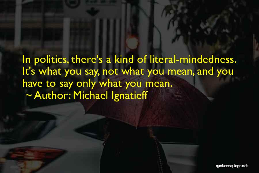 Michael Ignatieff Quotes: In Politics, There's A Kind Of Literal-mindedness. It's What You Say, Not What You Mean, And You Have To Say
