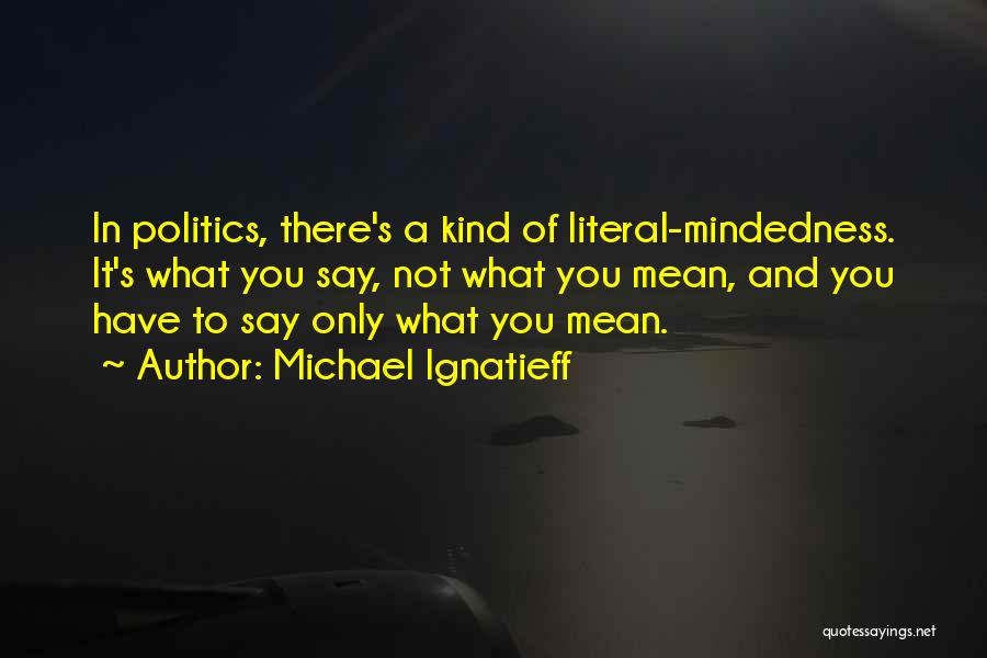 Michael Ignatieff Quotes: In Politics, There's A Kind Of Literal-mindedness. It's What You Say, Not What You Mean, And You Have To Say
