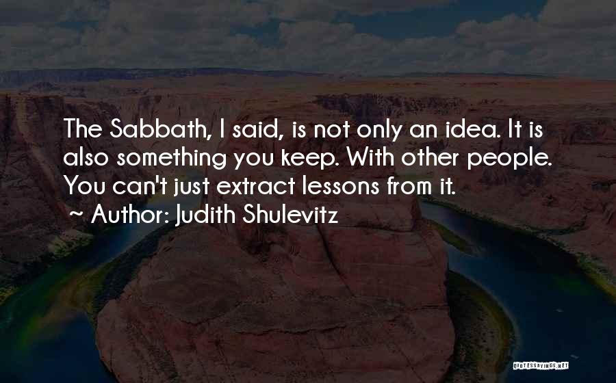 Judith Shulevitz Quotes: The Sabbath, I Said, Is Not Only An Idea. It Is Also Something You Keep. With Other People. You Can't