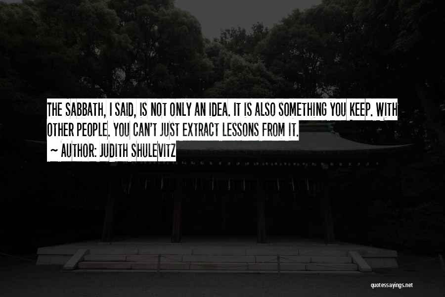 Judith Shulevitz Quotes: The Sabbath, I Said, Is Not Only An Idea. It Is Also Something You Keep. With Other People. You Can't