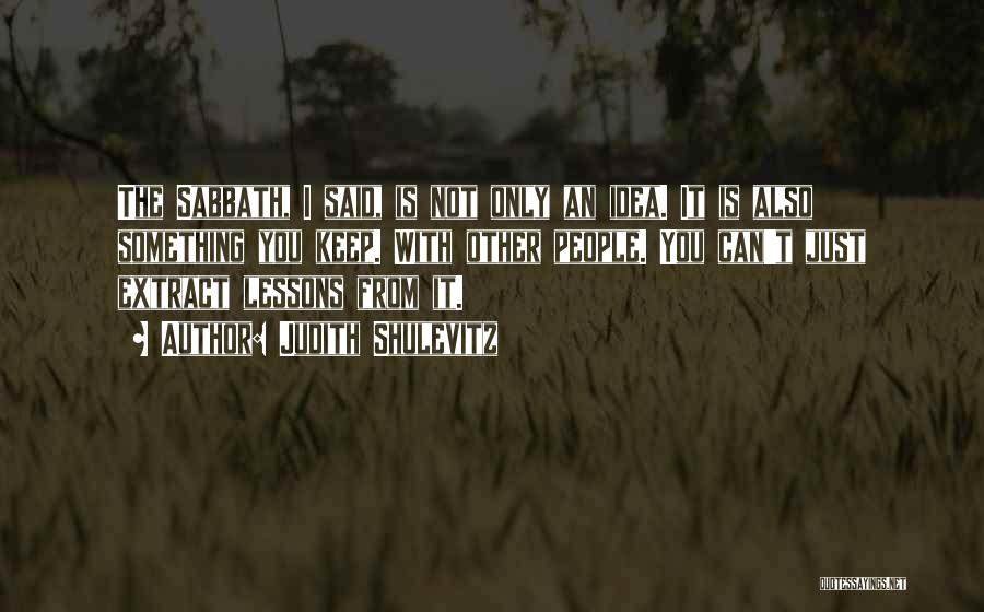 Judith Shulevitz Quotes: The Sabbath, I Said, Is Not Only An Idea. It Is Also Something You Keep. With Other People. You Can't