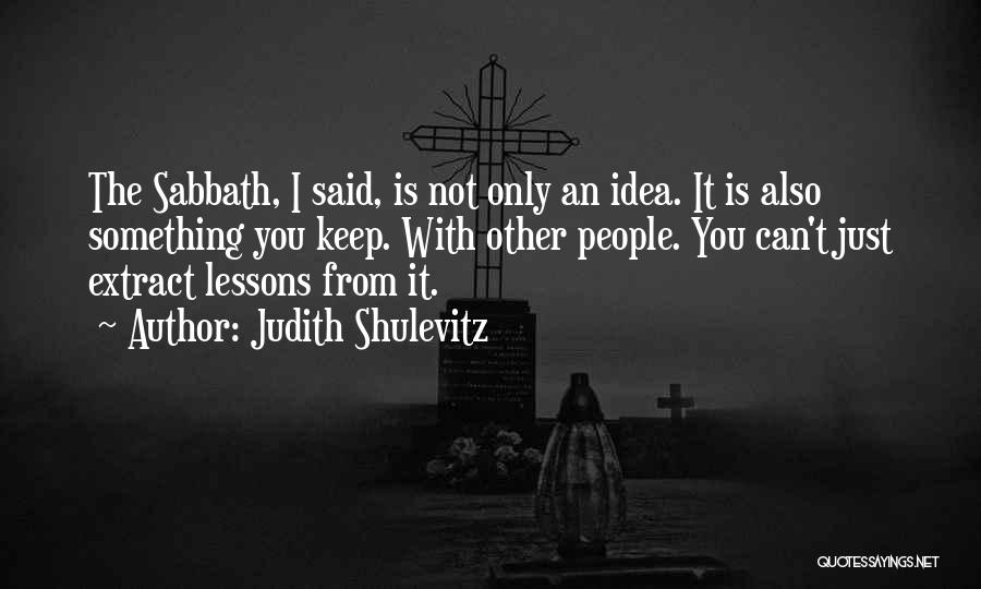 Judith Shulevitz Quotes: The Sabbath, I Said, Is Not Only An Idea. It Is Also Something You Keep. With Other People. You Can't