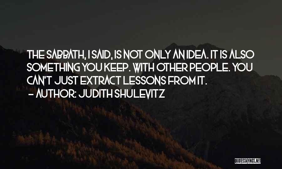 Judith Shulevitz Quotes: The Sabbath, I Said, Is Not Only An Idea. It Is Also Something You Keep. With Other People. You Can't