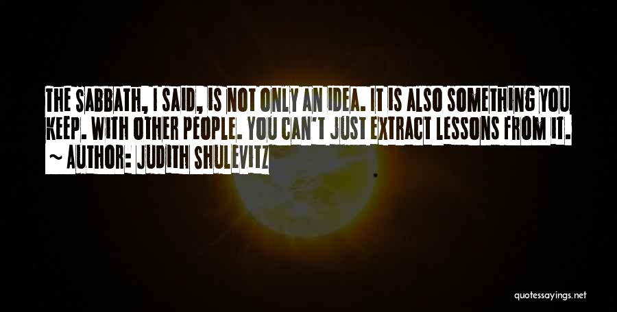 Judith Shulevitz Quotes: The Sabbath, I Said, Is Not Only An Idea. It Is Also Something You Keep. With Other People. You Can't