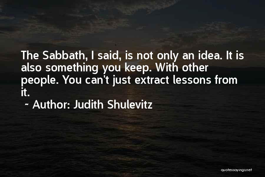 Judith Shulevitz Quotes: The Sabbath, I Said, Is Not Only An Idea. It Is Also Something You Keep. With Other People. You Can't