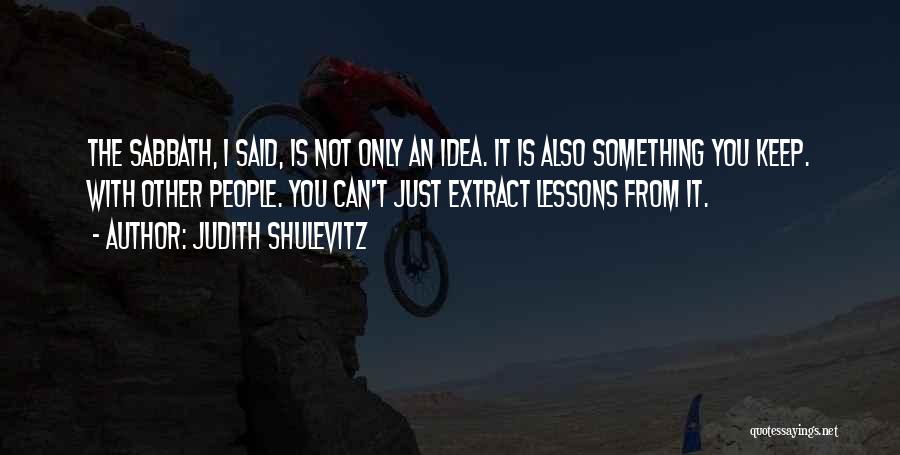 Judith Shulevitz Quotes: The Sabbath, I Said, Is Not Only An Idea. It Is Also Something You Keep. With Other People. You Can't