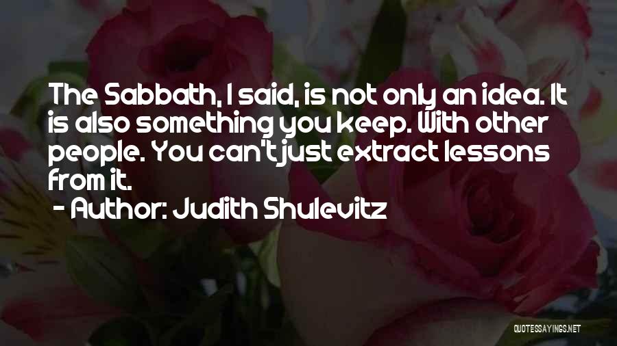 Judith Shulevitz Quotes: The Sabbath, I Said, Is Not Only An Idea. It Is Also Something You Keep. With Other People. You Can't