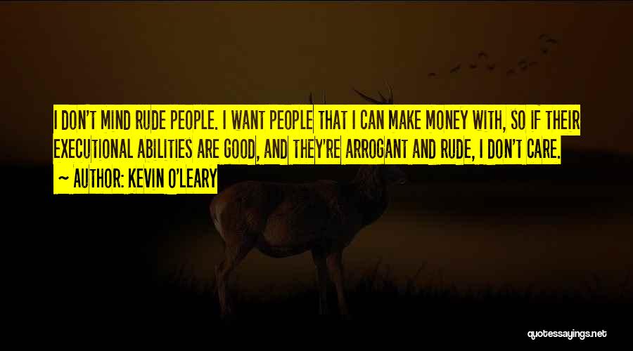 Kevin O'Leary Quotes: I Don't Mind Rude People. I Want People That I Can Make Money With, So If Their Executional Abilities Are