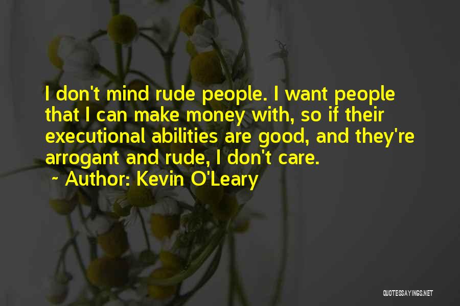 Kevin O'Leary Quotes: I Don't Mind Rude People. I Want People That I Can Make Money With, So If Their Executional Abilities Are