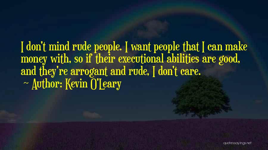 Kevin O'Leary Quotes: I Don't Mind Rude People. I Want People That I Can Make Money With, So If Their Executional Abilities Are