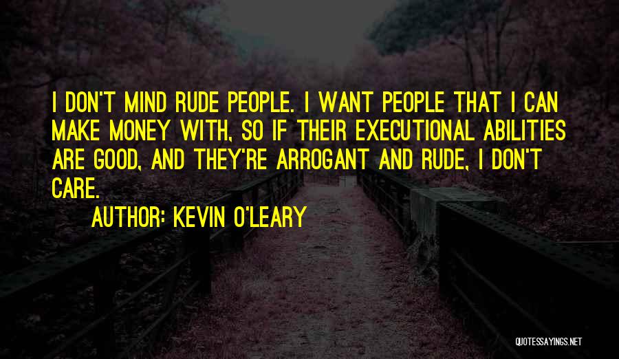 Kevin O'Leary Quotes: I Don't Mind Rude People. I Want People That I Can Make Money With, So If Their Executional Abilities Are