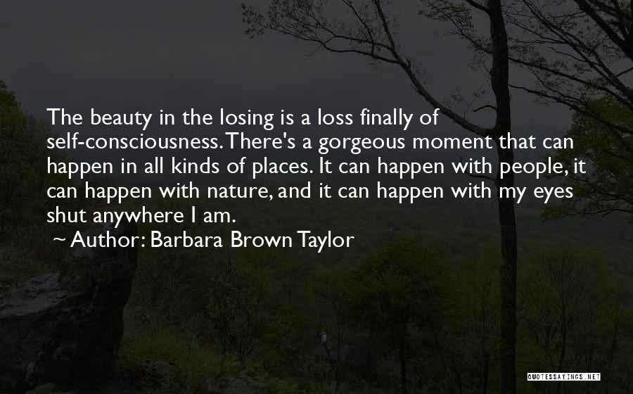 Barbara Brown Taylor Quotes: The Beauty In The Losing Is A Loss Finally Of Self-consciousness. There's A Gorgeous Moment That Can Happen In All