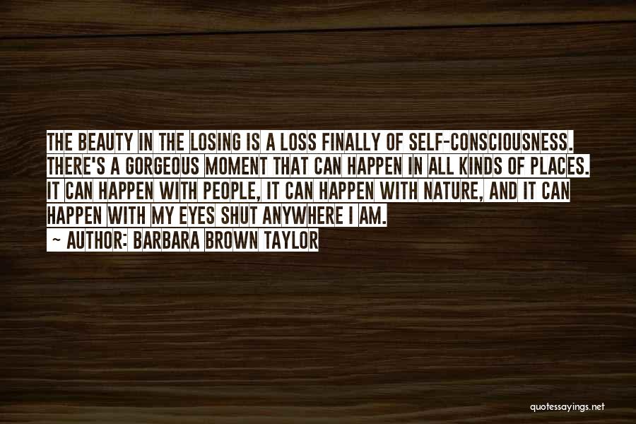 Barbara Brown Taylor Quotes: The Beauty In The Losing Is A Loss Finally Of Self-consciousness. There's A Gorgeous Moment That Can Happen In All