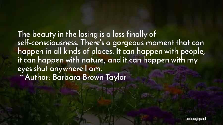 Barbara Brown Taylor Quotes: The Beauty In The Losing Is A Loss Finally Of Self-consciousness. There's A Gorgeous Moment That Can Happen In All